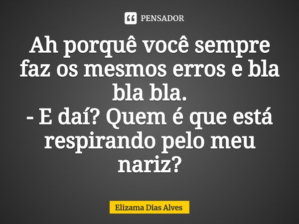 ⁠Ah porquê você sempre faz os mesmos erros e bla bla bla.
- E daí? Quem é que está respirando pelo meu nariz?... Frase de Elizama Dias Alves.