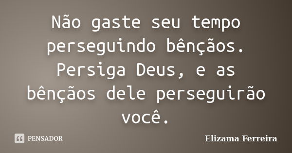 Não gaste seu tempo perseguindo bênçãos. Persiga Deus, e as bênçãos dele perseguirão você.... Frase de Elizama Ferreira.