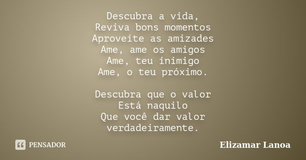 Descubra a vida, Reviva bons momentos Aproveite as amizades Ame, ame os amigos Ame, teu inimigo Ame, o teu próximo. Descubra que o valor Está naquilo Que você d... Frase de Elizamar Lanoa.