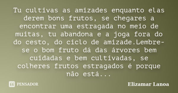 Tu cultivas as amizades enquanto elas derem bons frutos, se chegares a encontrar uma estragada no meio de muitas, tu abandona e a joga fora do do cesto, do cicl... Frase de Elizamar Lanoa.