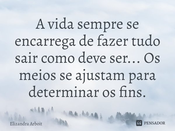 ⁠A vida sempre se encarrega de fazer tudo sair como deve ser... Os meios se ajustam para determinar os fins.... Frase de Elizandra Arboit.