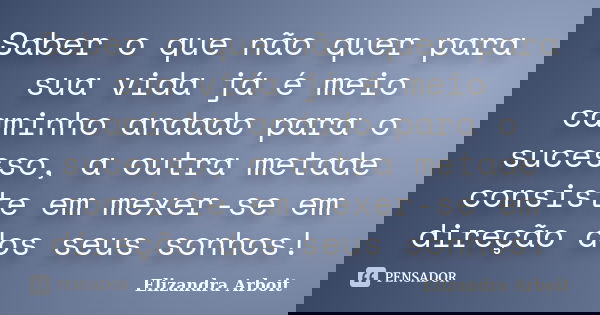Saber o que não quer para sua vida já é meio caminho andado para o sucesso, a outra metade consiste em mexer-se em direção dos seus sonhos!... Frase de Elizandra Arboit.