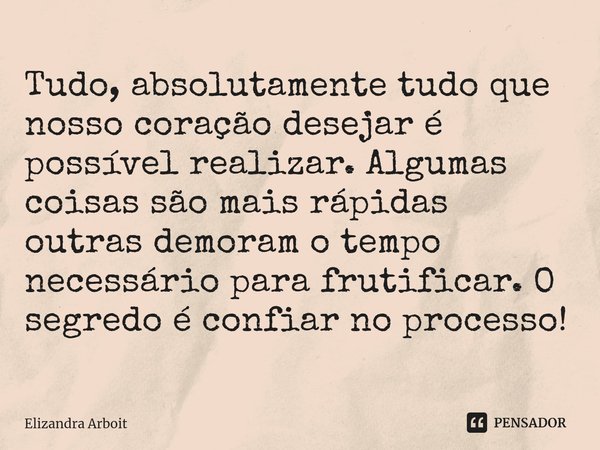 ⁠Tudo, absolutamente tudo que nosso coração desejar é possível realizar. Algumas coisas são mais rápidas outras demoram o tempo necessário para frutificar. O se... Frase de Elizandra Arboit.