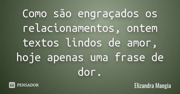 Como são engraçados os relacionamentos , ontem textos lindos de amor , hoje apenas uma frase de dor.... Frase de Elizandra Mangia.