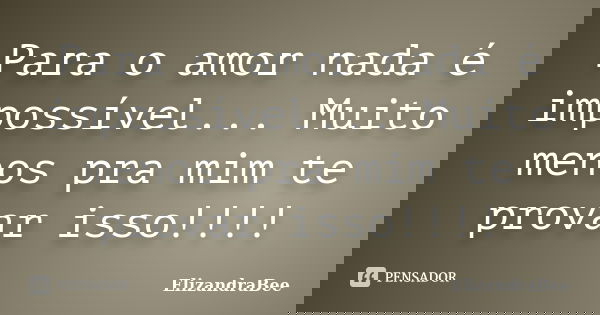 Para o amor nada é impossível... Muito menos pra mim te provar isso!!!!... Frase de ElizandraBee.