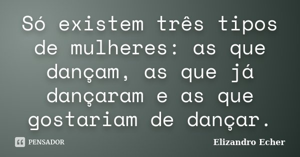 Só existem três tipos de mulheres: as que dançam, as que já dançaram e as que gostariam de dançar.... Frase de Elizandro Echer.