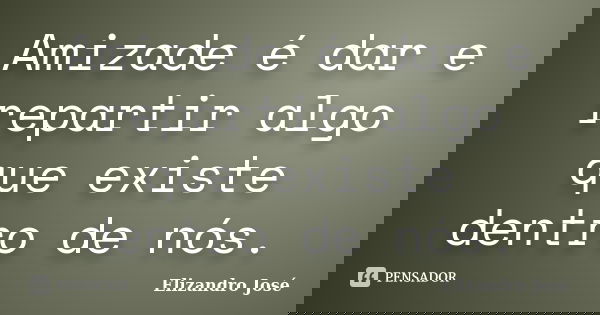 Amizade é dar e repartir algo que existe dentro de nós.... Frase de Elizandro José.