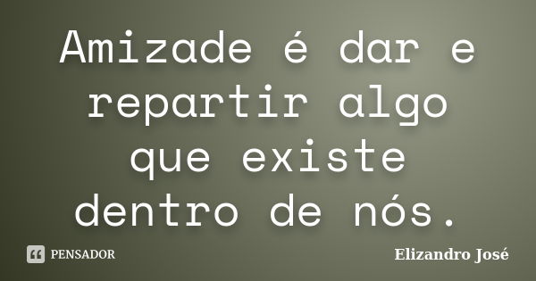 Amizade é dar e repartir algo que existe dentro de nós.... Frase de Elizandro José.