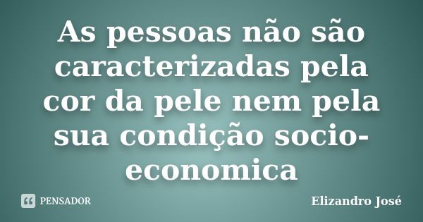 As pessoas não são caracterizadas pela cor da pele nem pela sua condição socio-economica... Frase de Elizandro José.