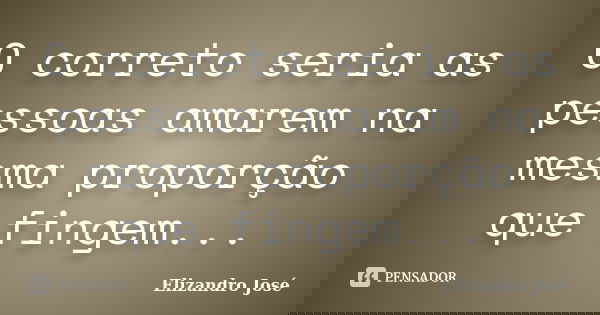 O correto seria as pessoas amarem na mesma proporção que fingem...... Frase de Elizandro José.
