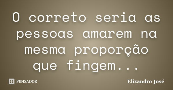 O correto seria as pessoas amarem na mesma proporção que fingem...... Frase de Elizandro José.