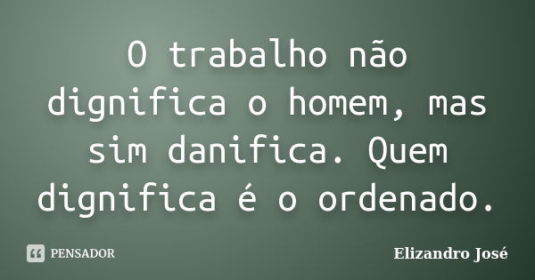 O trabalho não dignifica o homem, mas sim danifica. Quem dignifica é o ordenado.... Frase de Elizandro José.