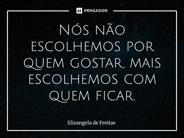 ⁠Nós não escolhemos por quem gostar, mais escolhemos com quem ficar.... Frase de Elizangela de Freitas.