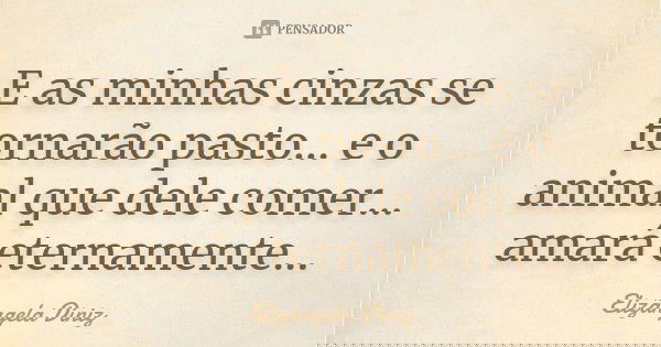 E as minhas cinzas se tornarão pasto... e o animal que dele comer... amará eternamente...... Frase de Elizângela Diniz.