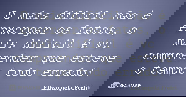 O mais dificil não é enxergar os fatos, o mais dificil é vc compreender que esteve o tempo todo errado!... Frase de Elizangela Freiri.