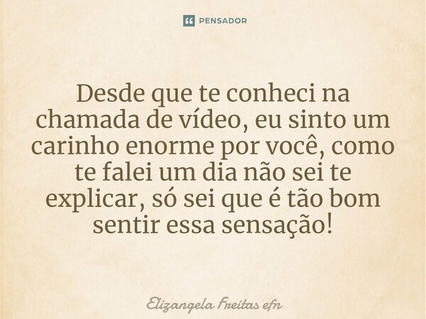 Desde que te conheci na chamada de vídeo, eu sinto um carinho enorme por você, como te falei um dia não sei te explicar, só sei que é tão bom sentir essa sensaç... Frase de Elizangela Freitas efn.