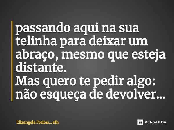 ⁠passando aqui na sua telinha para deixar um abraço, mesmo que esteja distante. Mas quero te pedir algo: não esqueça de devolver...... Frase de Elizangela Freitas... efn.