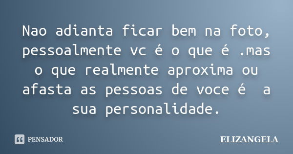 Nao adianta ficar bem na foto, pessoalmente vc é o que é .mas o que realmente aproxima ou afasta as pessoas de voce é a sua personalidade.... Frase de Elizangela.