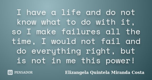 I have a life and do not know what to do with it, so I make failures all the time, I would not fail and do everything right, but is not in me this power!... Frase de Elizangela Quintela Miranda Costa.