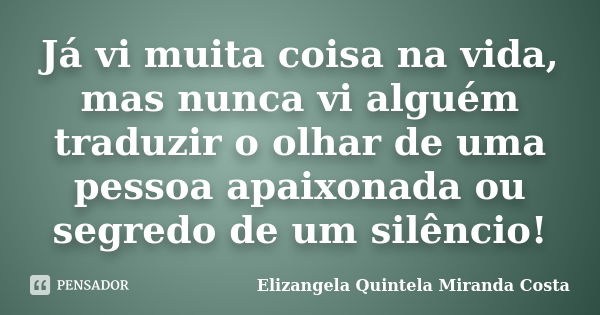 Já vi muita coisa na vida, mas nunca vi alguém traduzir o olhar de uma pessoa apaixonada ou segredo de um silêncio!... Frase de Elizangela Quintela Miranda Costa.