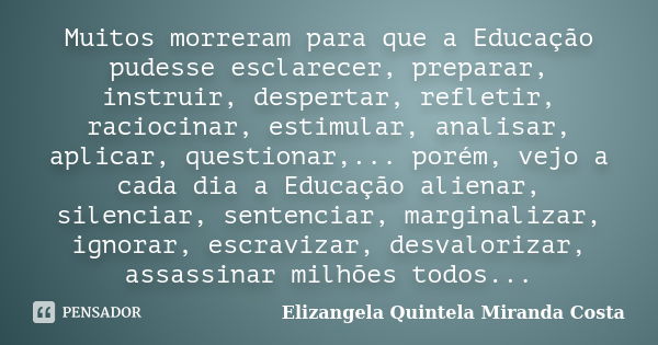 Muitos morreram para que a Educação pudesse esclarecer, preparar, instruir, despertar, refletir, raciocinar, estimular, analisar, aplicar, questionar,... porém,... Frase de Elizangela Quintela Miranda Costa.