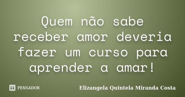 Quem não sabe receber amor deveria fazer um curso para aprender a amar!... Frase de Elizangela Quintela Miranda Costa.