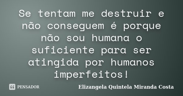 Se tentam me destruir e não conseguem é porque não sou humana o suficiente para ser atingida por humanos imperfeitos!... Frase de Elizangela Quintela Miranda Costa.