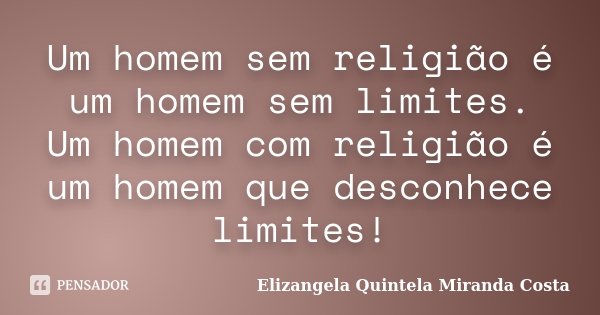 Um homem sem religião é um homem sem limites. Um homem com religião é um homem que desconhece limites!... Frase de Elizangela Quintela Miranda Costa.
