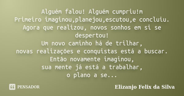 Alguém falou! Alguém cumpriu!m Primeiro imaginou,planejou,escutou,e concluiu. Agora que realizou, novos sonhos em si se despertou! Um novo caminho há de trilhar... Frase de Elizanjo Felix da Silva.