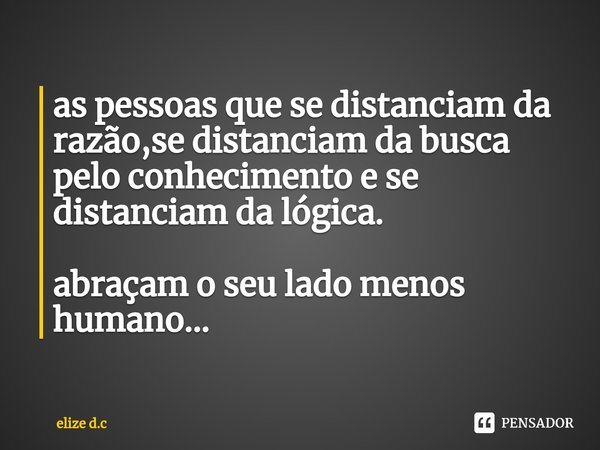 ⁠as pessoas que se distanciam da razão,se distanciam da busca pelo conhecimento e se distanciam da lógica. abraçam o seu lado menos humano...... Frase de elize d.c.