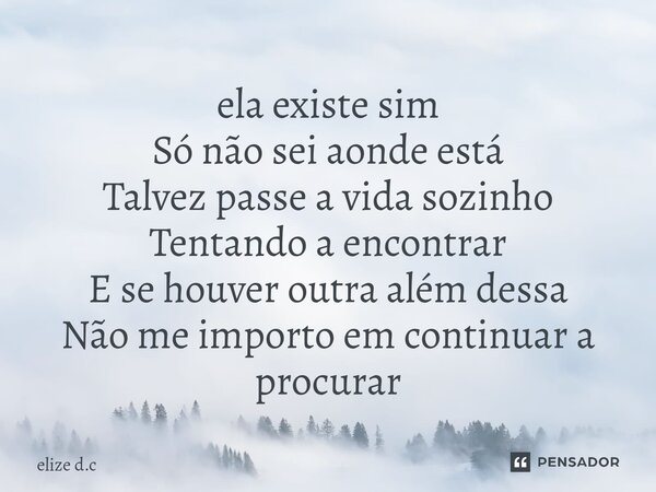 ⁠ela existe sim Só não sei aonde está Talvez passe a vida sozinho Tentando a encontrar E se houver outra além dessa Não me importo em continuar a procurar... Frase de elize d.c.