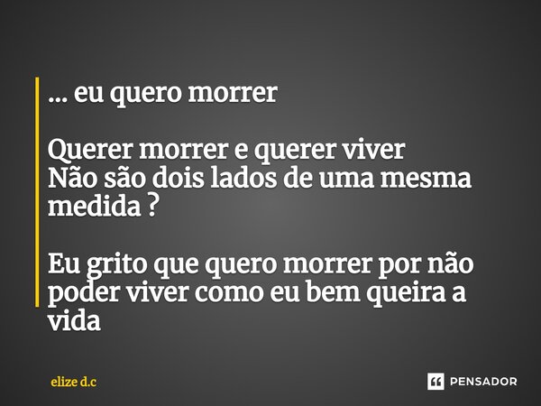 ... eu quero morrer Querer morrer e querer viver Não são dois lados de uma mesma medida ? Eu grito que quero morrer por não poder viver como eu bem queira a vid... Frase de elize d.c.