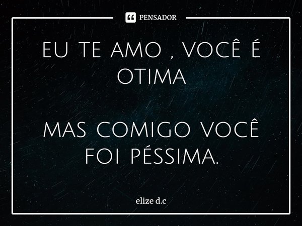 ⁠eu te amo , você é otima mas comigo você foi péssima.... Frase de elize d.c.