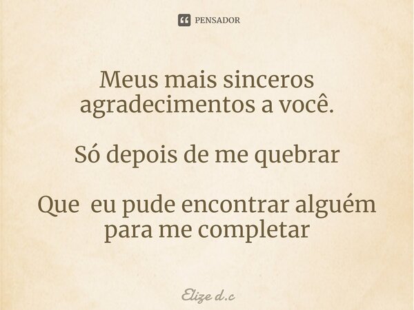 ⁠Meus mais sinceros agradecimentos a você. Só depois de me quebrar Que eu pude encontrar alguém para me completar... Frase de elize d.c.