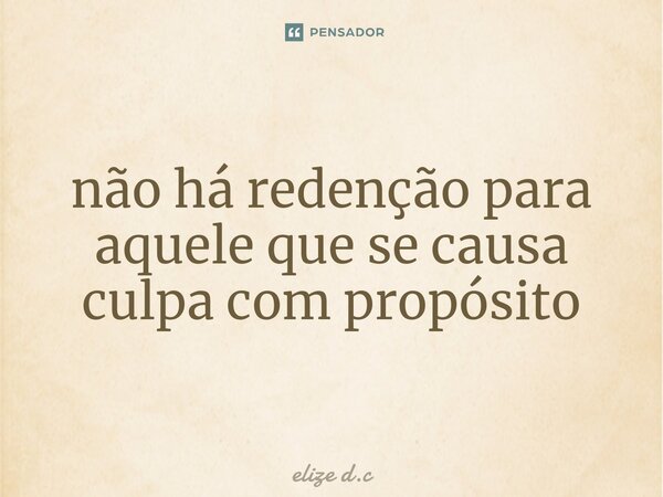 ⁠não há redenção para aquele que se causa culpa com propósito... Frase de elize d.c.