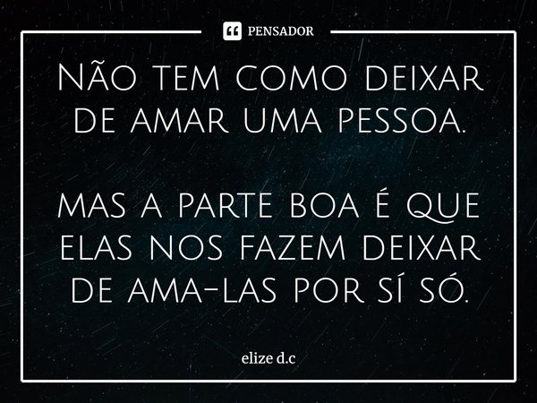 ⁠Não tem como deixar de amar uma pessoa. mas a parte boa é que elas nos fazem deixar de ama-las por sí só.... Frase de elize d.c.