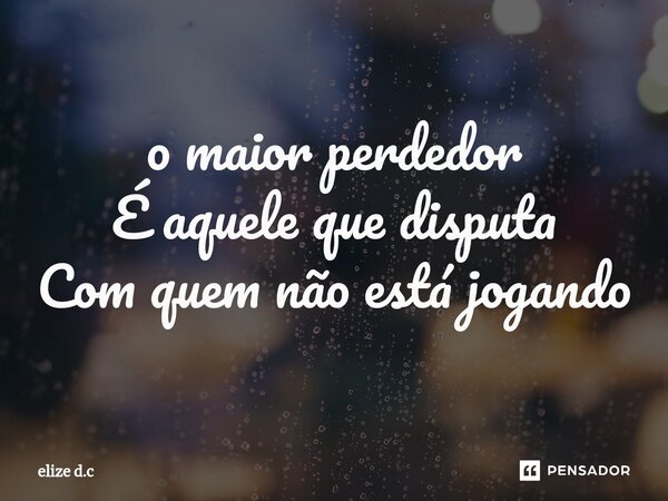 ⁠o maior perdedor É aquele que disputa Com quem não está jogando... Frase de elize d.c.