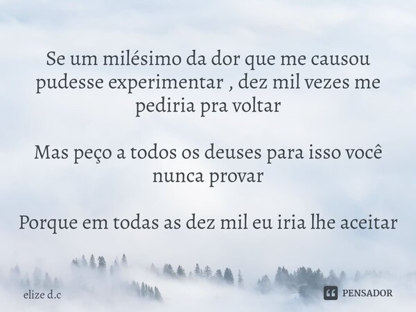 ⁠Se um milésimo da dor que me causou pudesse experimentar , dez mil vezes me pediria pra voltar Mas peço a todos os deuses para isso você nunca provar Porque em... Frase de elize d.c.