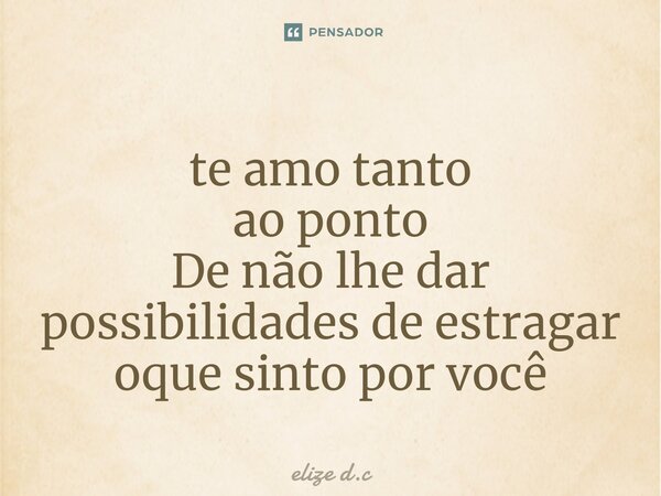 ⁠te amo tanto ao ponto De não lhe dar possibilidades de estragar oque sinto por você... Frase de elize d.c.