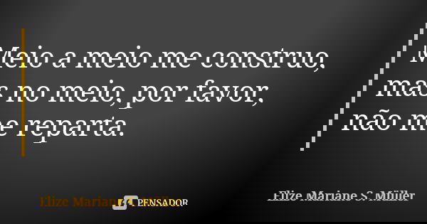 Meio a meio me construo, mas no meio, por favor, não me reparta.... Frase de Elize Mariane S. Müller.