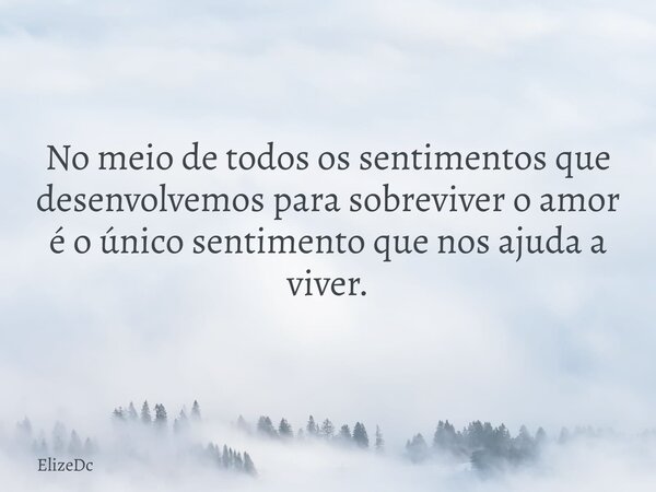 No meio de todos os sentimentos que desenvolvemos para sobreviver o amor é o único sentimento que nos ajuda a viver.... Frase de ElizeDc.