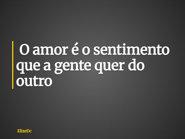 ⁠ O amor é o sentimento que a gente quer do outro... Frase de ElizeDc.