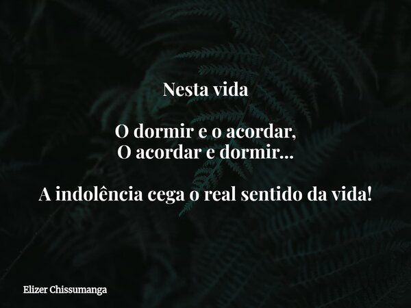 Nesta vida O dormir e o acordar, O acordar e dormir... A indolência cega o real sentido da vida!... Frase de Elizer Chissumanga.