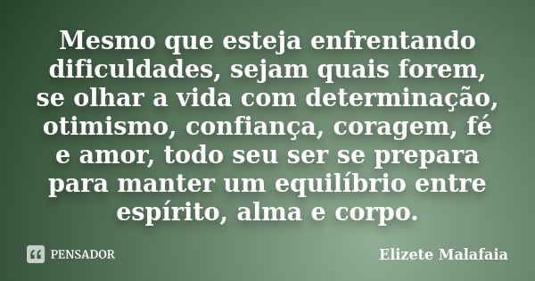 Mesmo que esteja enfrentando dificuldades, sejam quais forem, se olhar a vida com determinação, otimismo, confiança, coragem, fé e amor, todo seu ser se prepara... Frase de Elizete Malafaia.