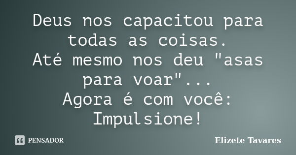 Deus nos capacitou para todas as coisas. Até mesmo nos deu "asas para voar"... Agora é com você: Impulsione!... Frase de Elizete Tavares.