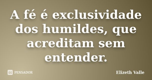 A fé é exclusividade dos humildes, que acreditam sem entender.... Frase de Elizeth Valle.
