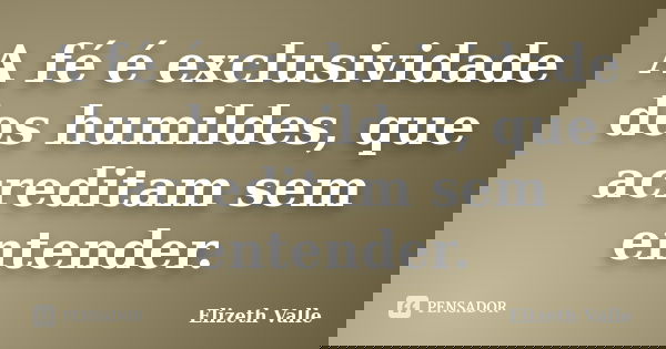 A fé é exclusividade dos humildes, que acreditam sem entender.... Frase de Elizeth Valle.