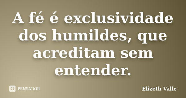 A fé é exclusividade dos humildes, que acreditam sem entender.... Frase de Elizeth Valle.