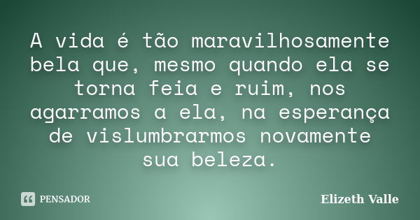 A vida é tão maravilhosamente bela que, mesmo quando ela se torna feia e ruim, nos agarramos a ela, na esperança de vislumbrarmos novamente sua beleza.... Frase de Elizeth Valle.