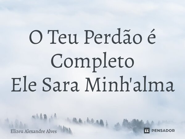 O Teu Perdão é Completo Ele Sara Minh'alma... Frase de Elizeu Alexandre Alves.